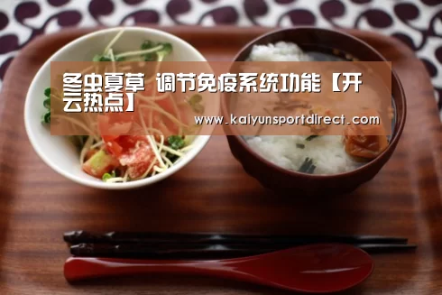 冬虫夏草 调节免疫系统功能【开云热点】