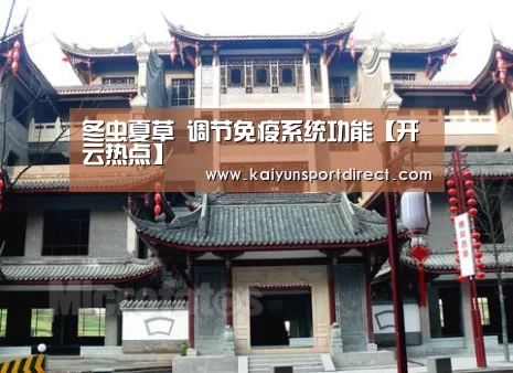 冬虫夏草 调节免疫系统功能【开云热点】(图3) 开云赛事