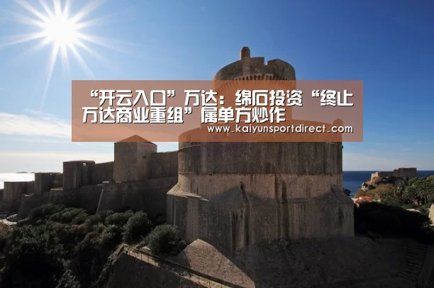 “开云入口”万达:绵石投资“终止万达商业重组”属单方炒作