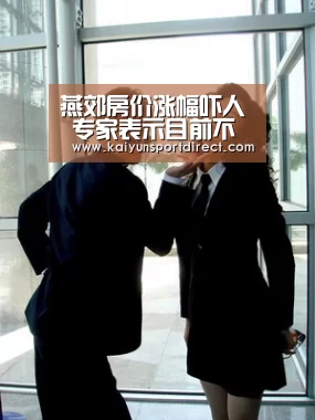 燕郊房价涨幅吓人 专家表示目前不适合买房‘开云热点’(图2) 开云热点