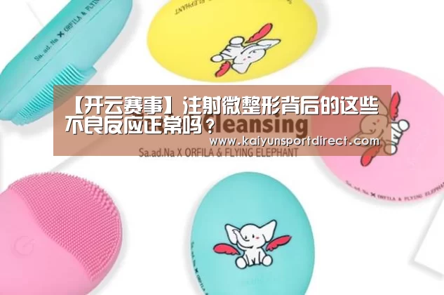【开云赛事】注射微整形背后的这些不良反应正常吗?(图3) 开云热点