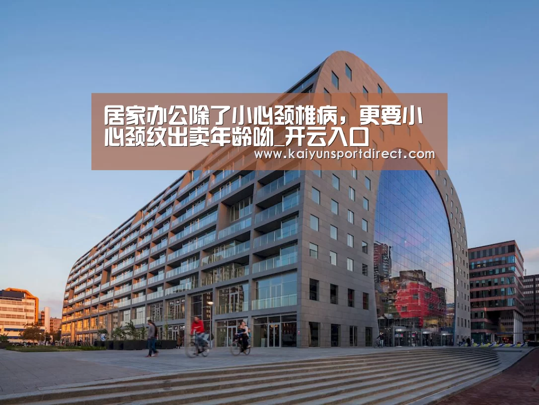 居家办公除了小心颈椎病，更要小心颈纹出卖年龄呦_开云入口