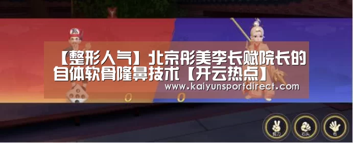 【整形人气】北京彤美李长赋院长的自体软骨隆鼻技术【开云热点】(图2) 开云赛程