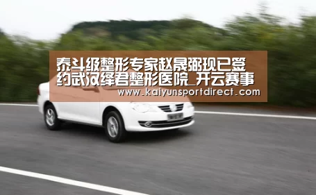 泰斗级整形专家赵晟弼现已签约武汉绎君整形医院_开云赛事(图2) 开云热点