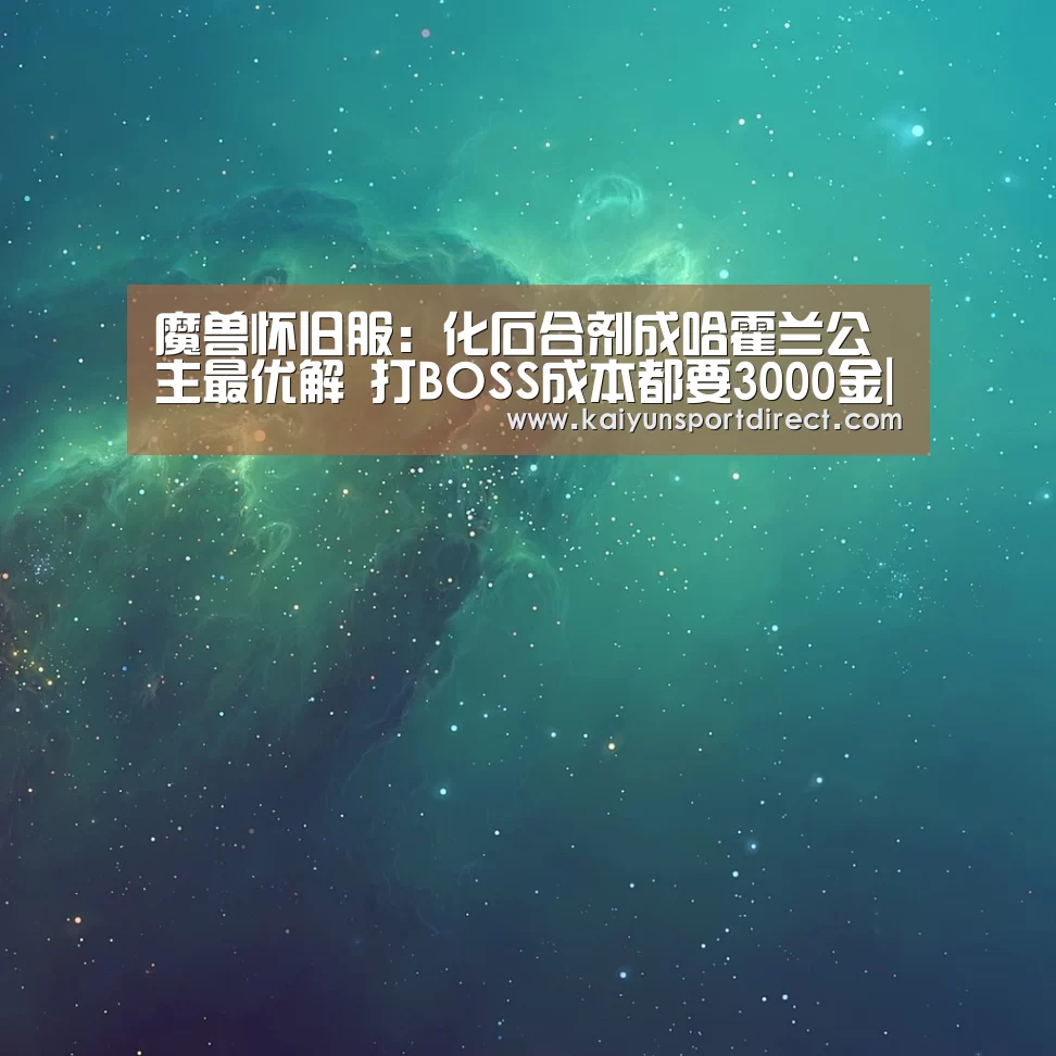 魔兽怀旧服:化石合剂成哈霍兰公主最优解 打BOSS成本都要3000金|开云入口(图3) 开云入口
