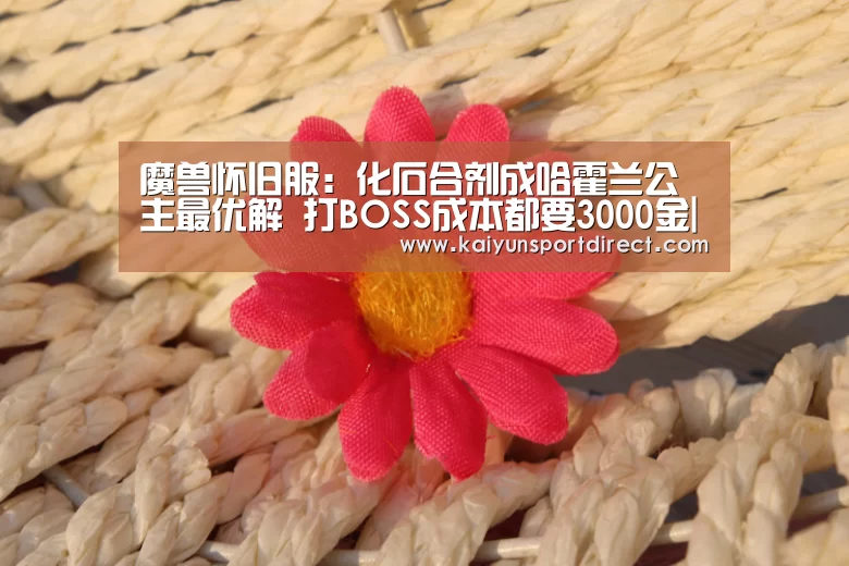 魔兽怀旧服:化石合剂成哈霍兰公主最优解 打BOSS成本都要3000金|开云入口(图1) 开云赛程