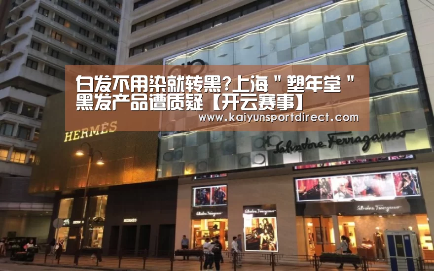 白发不用染就转黑?上海"塑年堂"黑发产品遭质疑【开云赛事】(图2) 开云入口