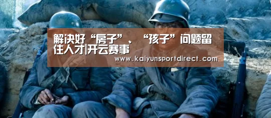 解决好“房子”、“孩子”问题留住人才|开云赛事(图1) 开云热点