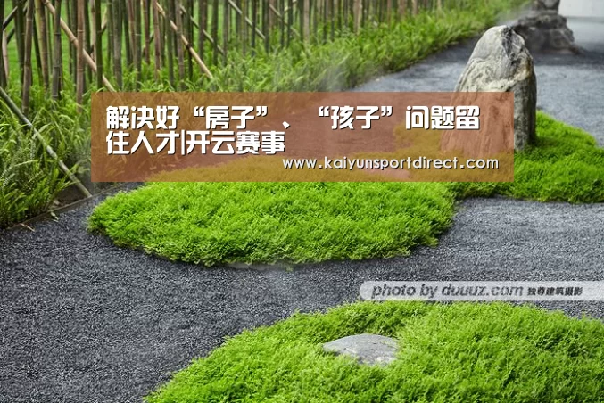 解决好“房子”、“孩子”问题留住人才|开云赛事(图2) 开云入口