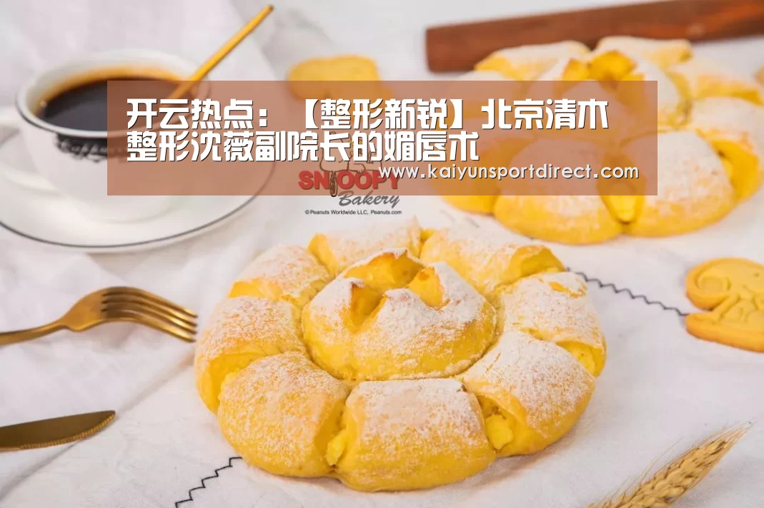 开云热点:【整形新锐】北京清木整形沈薇副院长的媚唇术(图1) 开云热点
