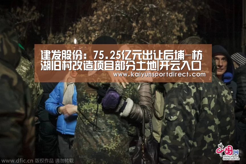 建发股份:75.25亿元出让后埔-枋湖旧村改造项目部分土地|开云入口(图1) 开云入口