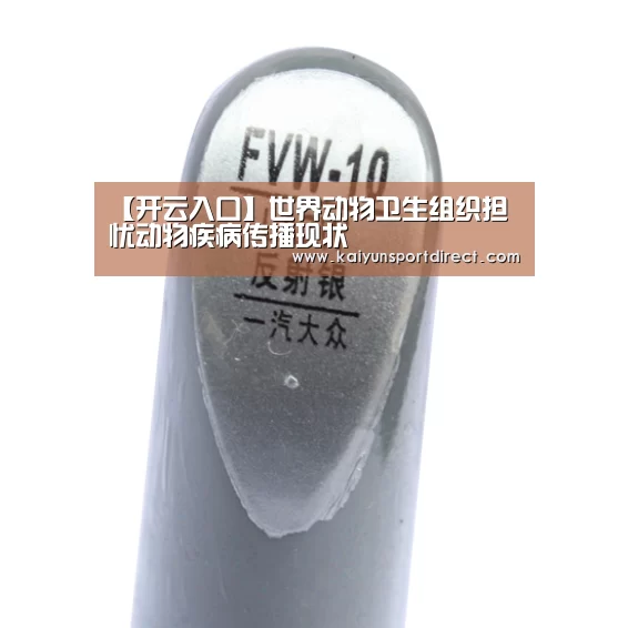 【开云入口】世界动物卫生组织担忧动物疾病传播现状(图2) 开云赛事